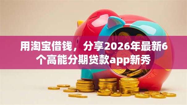 用淘宝借钱，分享2026年最新6个高能分期贷款app新秀