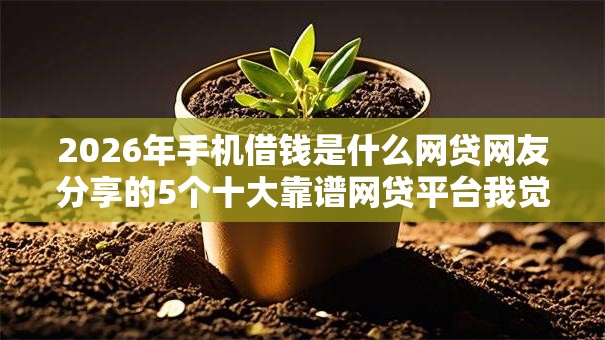 2026年手机借钱是什么网贷网友分享的5个十大靠谱网贷平台我觉得不错! 2026年手机借钱是什么网贷网友分享的5个十大靠谱网贷平台我觉得不错!