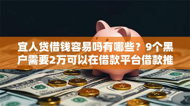宜人贷借钱容易吗有哪些？9个黑户需要2万可以在借款平台借款推荐给你