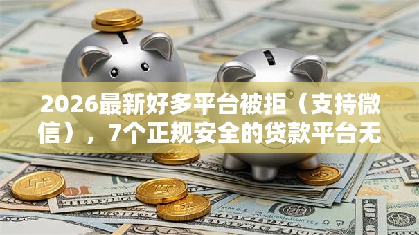 2026最新好多平台被拒（支持微信），7个正规安全的贷款平台无私分享
