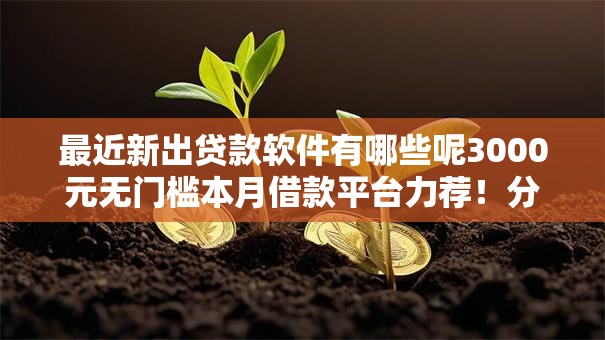 最近新出贷款软件有哪些呢3000元无门槛本月借款平台力荐!分享小额网贷口子3000元无门槛借款 最近新出贷款软件有哪些呢3000元无门槛本月借款平台力荐!分享小额网贷口子3000元无门槛借款