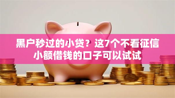 黑户秒过的小贷？这7个不看征信小额借钱的口子可以试试