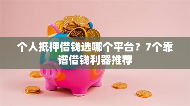 个人抵押借钱选哪个平台？7个靠谱借钱利器推荐