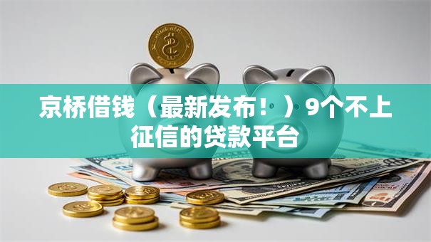 京桥借钱(最新发布!)9个不上征信的贷款平台 京桥借钱(最新发布!)9个不上征信的贷款平台