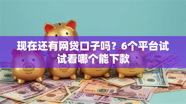 现在还有网贷口子吗?6个平台试试看哪个能下款 现在还有网贷口子吗?6个平台试试看哪个能下款