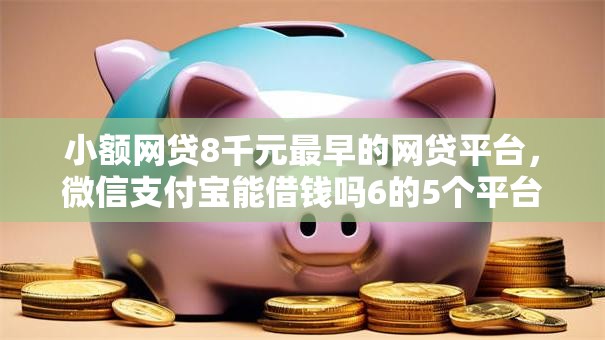 小额网贷8千元最早的网贷平台，微信支付宝能借钱吗6的5个平台介绍
