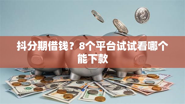 抖分期借钱？8个平台试试看哪个能下款