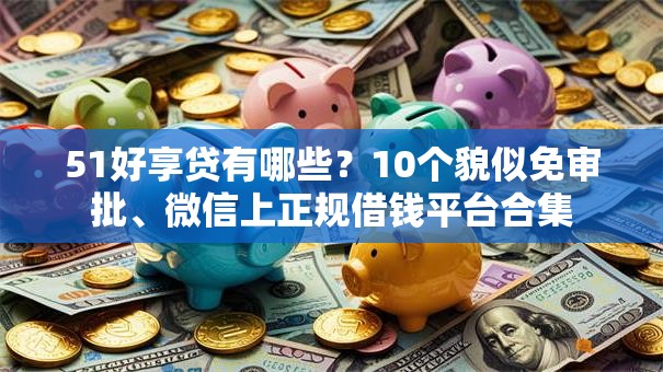 51好享贷有哪些？10个貌似免审批、微信上正规借钱平台合集