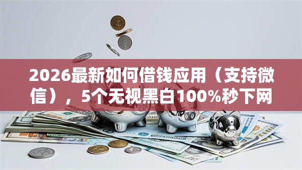 2026最新如何借钱应用（支持微信），5个无视黑白100%秒下网贷软件无私分享