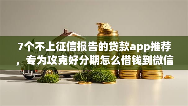 7个不上征信报告的贷款app推荐，专为攻克好分期怎么借钱到微信难题