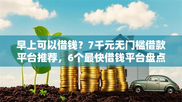 早上可以借钱?7千元无门槛借款平台推荐,6个最快借钱平台盘点 早上可以借钱?7千元无门槛借款平台推荐,6个最快借钱平台盘点