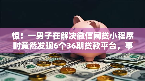 惊！一男子在解决微信网贷小程序时竟然发现6个36期贷款平台，事后分享了出来