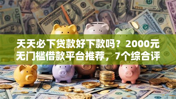 天天必下贷款好下款吗？2000元无门槛借款平台推荐，7个综合评估未通过平台可以借钱盘点