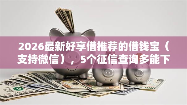 2026最新好享借推荐的借钱宝（支持微信），5个征信查询多能下款的平台无私分享