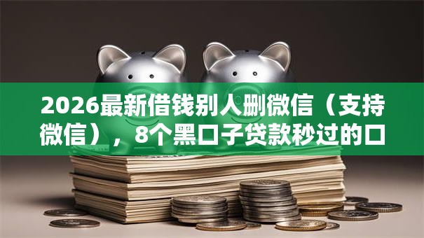 2026最新借钱别人删微信（支持微信），8个黑口子贷款秒过的口子无私分享