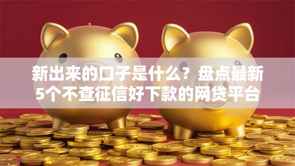 新出来的口子是什么？盘点最新5个不查征信好下款的网贷平台