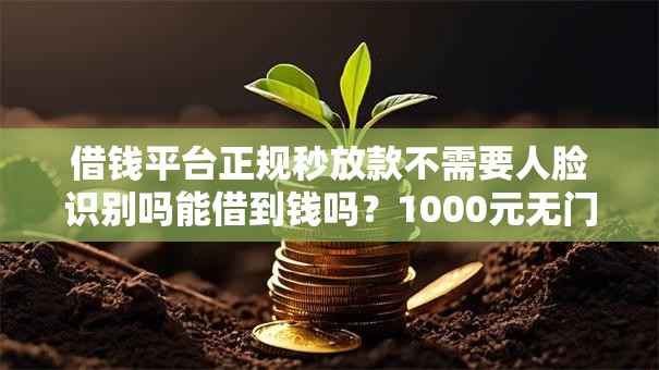 借钱平台正规秒放款不需要人脸识别吗能借到钱吗？1000元无门槛借款7个平台推荐