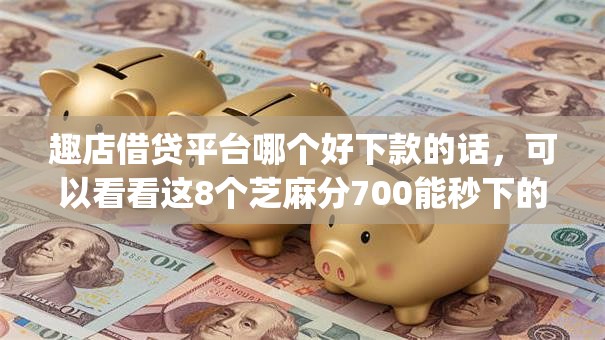 趣店借贷平台哪个好下款的话，可以看看这8个芝麻分700能秒下的app