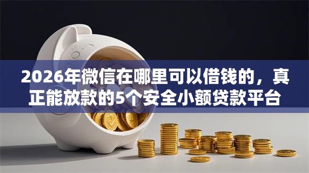 2026年微信在哪里可以借钱的，真正能放款的5个安全小额贷款平台推荐