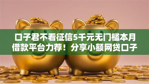 口子君不看征信5千元无门槛本月借款平台力荐!分享小额网贷口子5千元无门槛借款 口子君不看征信5千元无门槛本月借款平台力荐!分享小额网贷口子5千元无门槛借款
