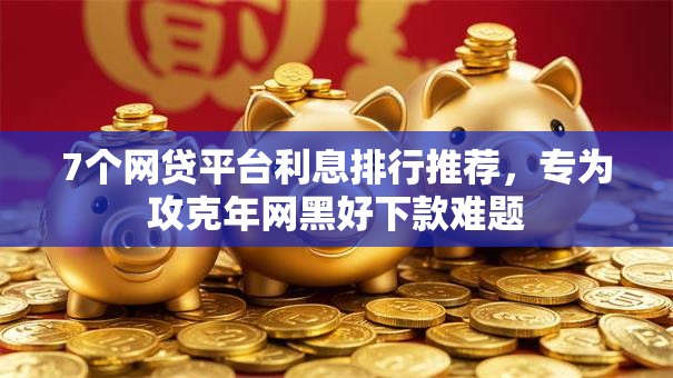 7个网贷平台利息排行推荐，专为攻克年网黑好下款难题