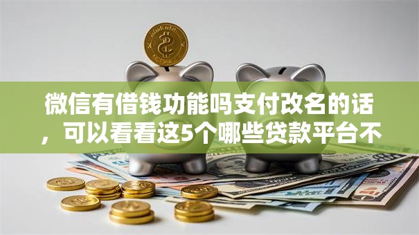 微信有借钱功能吗支付改名的话,可以看看这5个哪些贷款平台不看征信 微信有借钱功能吗支付改名的话,可以看看这5个哪些贷款平台不看征信