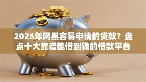 2026年网黑容易申请的贷款？盘点十大靠谱能借到钱的借款平台
