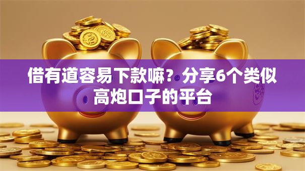 借有道容易下款嘛？分享6个类似高炮口子的平台