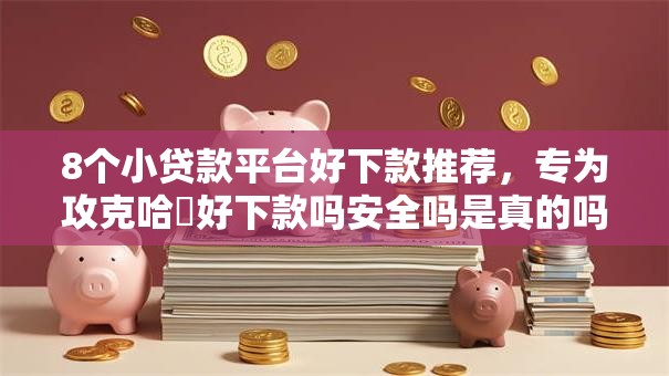 8个小贷款平台好下款推荐，专为攻克哈啰好下款吗安全吗是真的吗难题