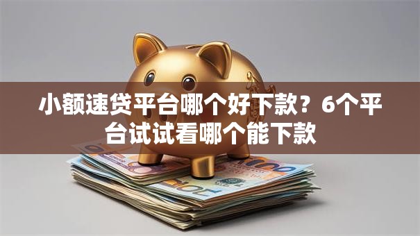 小额速贷平台哪个好下款？6个平台试试看哪个能下款