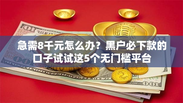 急需8千元怎么办？黑户必下款的口子试试这5个无门槛平台