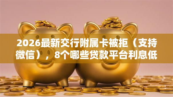2026最新交行附属卡被拒(支持微信),8个哪些贷款平台利息低无私分享 2026最新交行附属卡被拒(支持微信),8个哪些贷款平台利息低无私分享