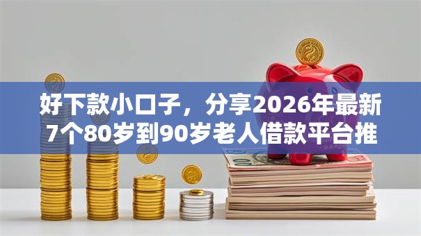 好下款小口子，分享2026年最新7个80岁到90岁老人借款平台推荐