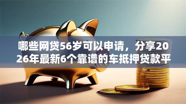 哪些网贷56岁可以申请，分享2026年最新6个靠谱的车抵押贷款平台
