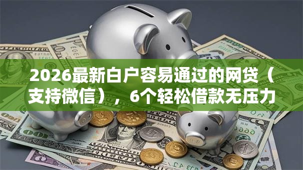 2026最新白户容易通过的网贷(支持微信),6个轻松借款无压力软件无私分享 2026最新白户容易通过的网贷(支持微信),6个轻松借款无压力软件无私分享