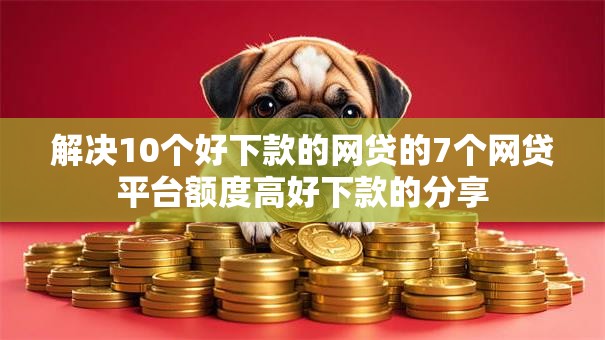 解决10个好下款的网贷的7个网贷平台额度高好下款的分享 解决10个好下款的网贷的7个网贷平台额度高好下款的分享