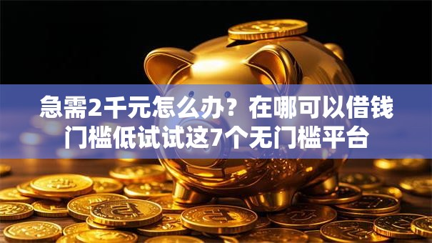 急需2千元怎么办?在哪可以借钱门槛低试试这7个无门槛平台 急需2千元怎么办?在哪可以借钱门槛低试试这7个无门槛平台