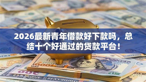 2026最新青年借款好下款吗，总结十个好通过的贷款平台！