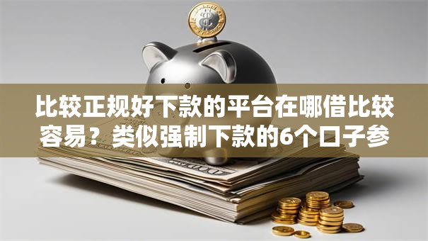 比较正规好下款的平台在哪借比较容易？类似强制下款的6个口子参考