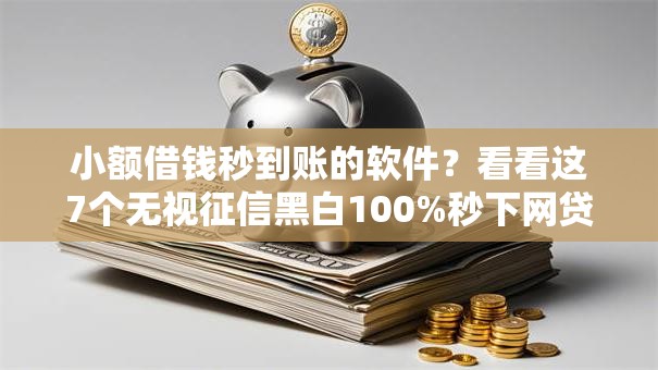 小额借钱秒到账的软件？看看这7个无视征信黑白100%秒下网贷平台怎么样