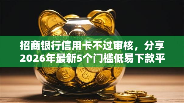 招商银行信用卡不过审核，分享2026年最新5个门槛低易下款平台