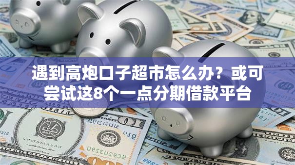 遇到高炮口子超市怎么办？或可尝试这8个一点分期借款平台