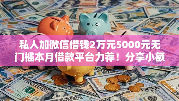 私人加微信借钱2万元5000元无门槛本月借款平台力荐!分享小额网贷口子5000元无门槛借款 私人加微信借钱2万元5000元无门槛本月借款平台力荐!分享小额网贷口子5000元无门槛借款