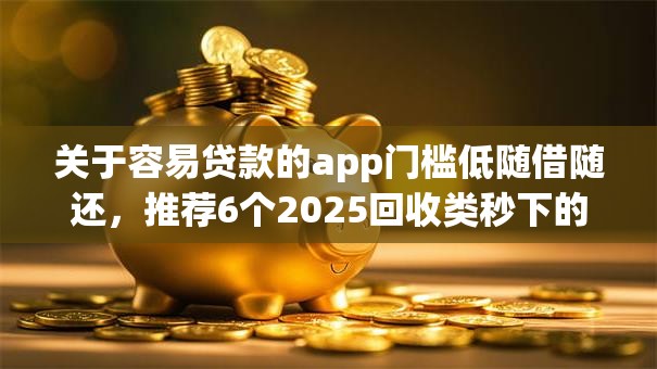 关于容易贷款的app门槛低随借随还，推荐6个2025回收类秒下的口子给你