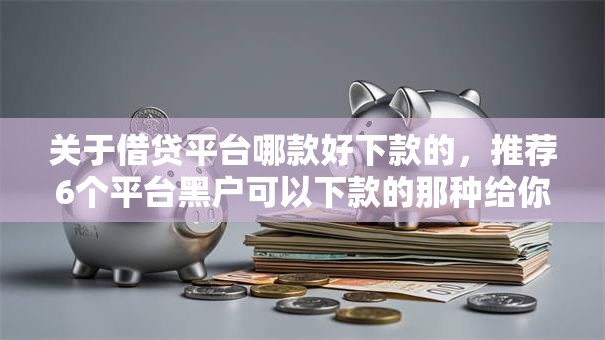 关于借贷平台哪款好下款的，推荐6个平台黑户可以下款的那种给你