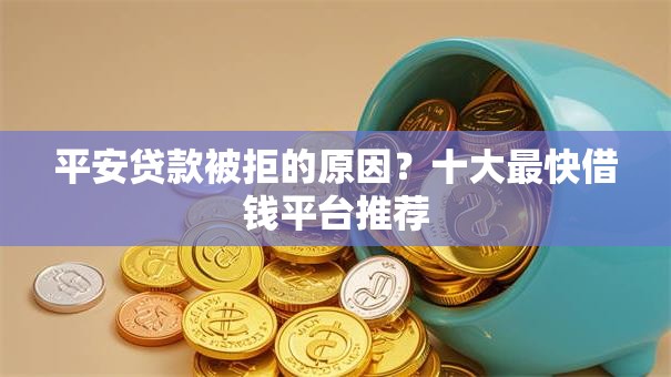 平安贷款被拒的原因?十大最快借钱平台推荐 平安贷款被拒的原因?十大最快借钱平台推荐
