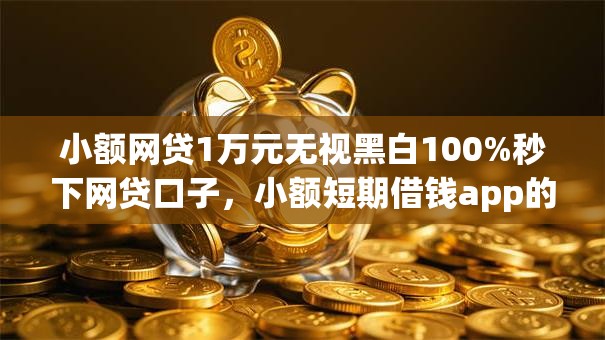 小额网贷1万元无视黑白100%秒下网贷口子，小额短期借钱app的8个平台介绍