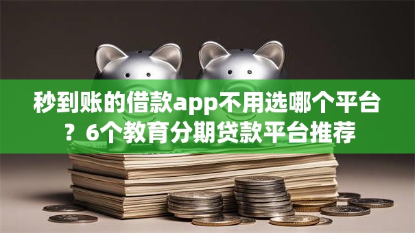 秒到账的借款app不用选哪个平台？6个教育分期贷款平台推荐
