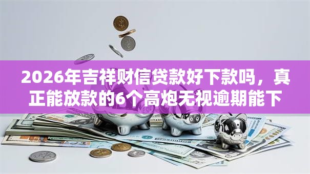 2026年吉祥财信贷款好下款吗,真正能放款的6个高炮无视逾期能下的平台推荐 2026年吉祥财信贷款好下款吗,真正能放款的6个高炮无视逾期能下的平台推荐