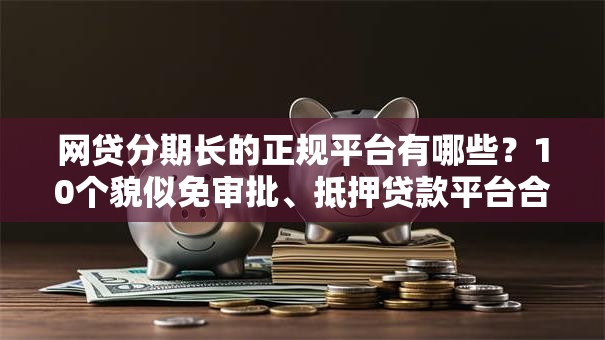 网贷分期长的正规平台有哪些？10个貌似免审批、抵押贷款平台合集